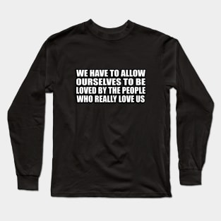 We have to allow ourselves to be loved by the people who really love us Long Sleeve T-Shirt